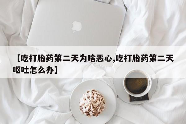 卖打胎药的微信【吃打胎药第二天为啥恶心,吃打胎药第二天呕吐怎么办】