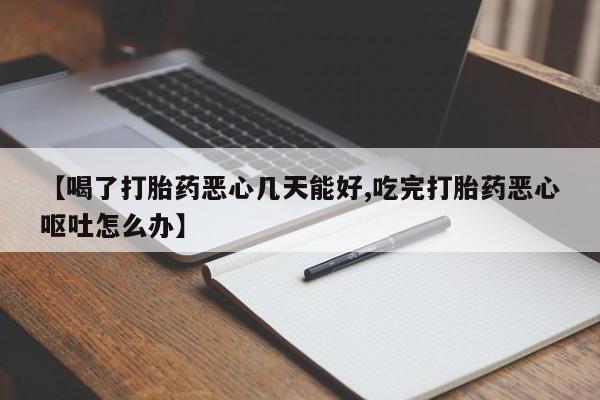 卖打胎药的微信【喝了打胎药恶心几天能好,吃完打胎药恶心呕吐怎么办】