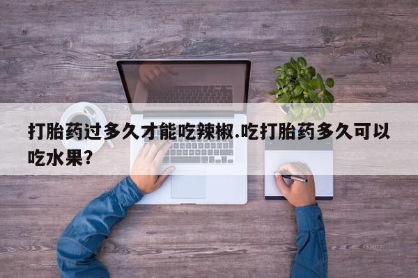 卖打胎药的微信打胎药过多久才能吃辣椒.吃打胎药多久可以吃水果？