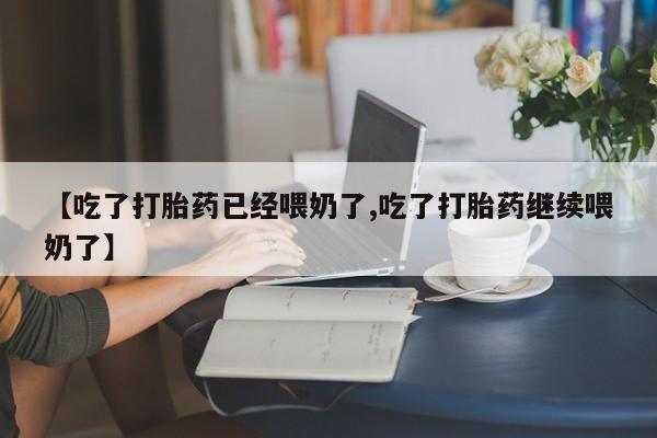 卖打胎药的微信【吃了打胎药已经喂奶了,吃了打胎药继续喂奶了】