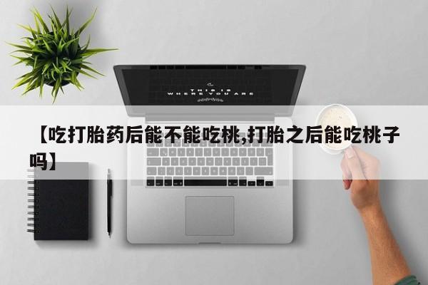 卖打胎药的微信【吃打胎药后能不能吃桃,打胎之后能吃桃子吗】