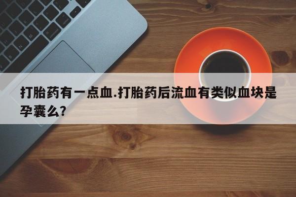 卖打胎药的微信打胎药有一点血.打胎药后流血有类似血块是孕囊么？