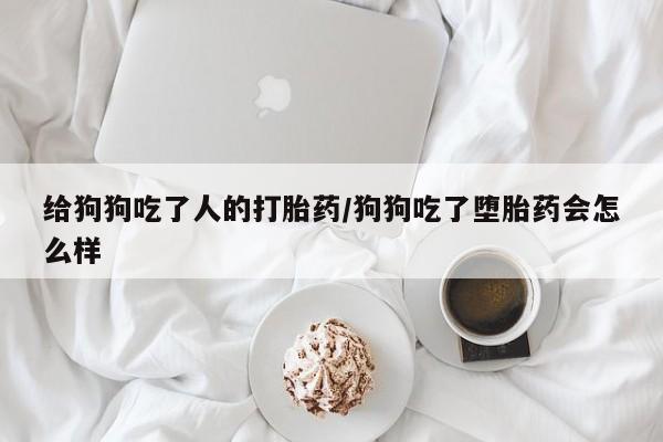 卖打胎药的微信给狗狗吃了人的打胎药/狗狗吃了堕胎药会怎么样