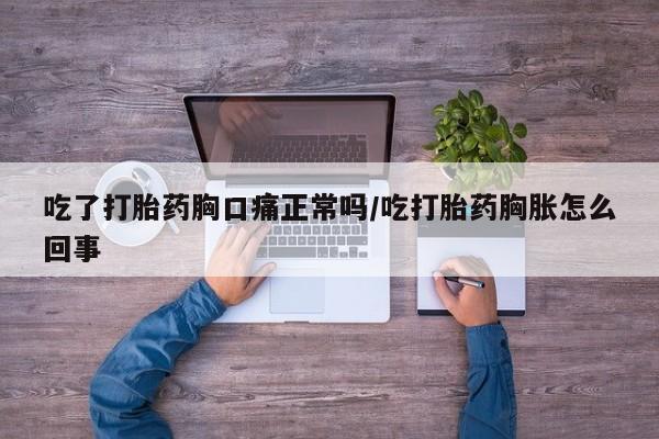 卖打胎药的微信吃了打胎药胸口痛正常吗/吃打胎药胸胀怎么回事