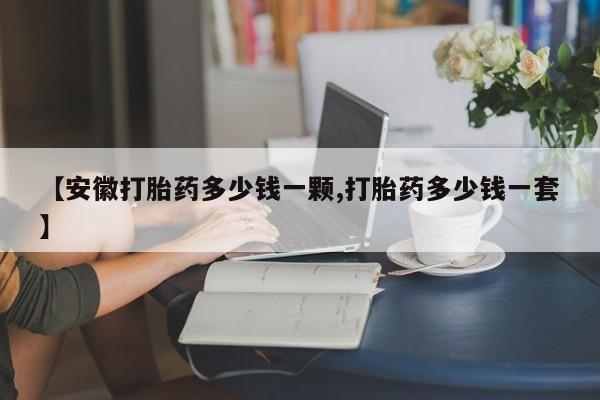 卖打胎药的微信【安徽打胎药多少钱一颗,打胎药多少钱一套】