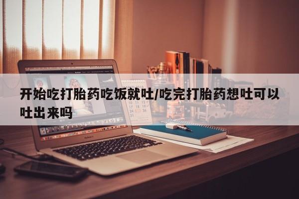 卖打胎药的微信开始吃打胎药吃饭就吐/吃完打胎药想吐可以吐出来吗