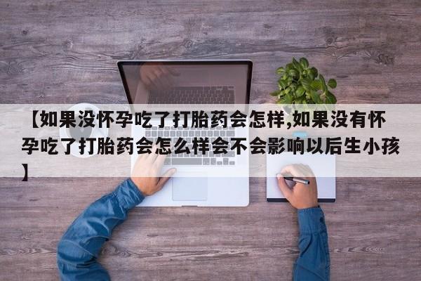 卖打胎药的微信【如果没怀孕吃了打胎药会怎样,如果没有怀孕吃了打胎药会怎么样会不会影响以后生小孩】