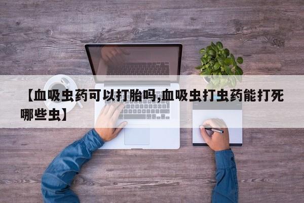 卖打胎药的微信【血吸虫药可以打胎吗,血吸虫打虫药能打死哪些虫】