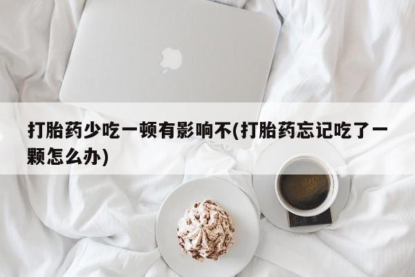 卖打胎药的微信打胎药少吃一顿有影响不(打胎药忘记吃了一颗怎么办)