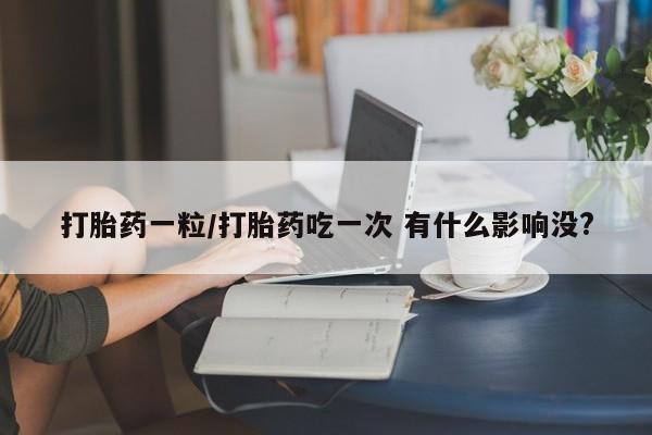 卖打胎药的微信打胎药一粒/打胎药吃一次 有什么影响没?