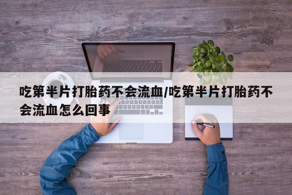 卖打胎药的微信吃第半片打胎药不会流血/吃第半片打胎药不会流血怎么回事
