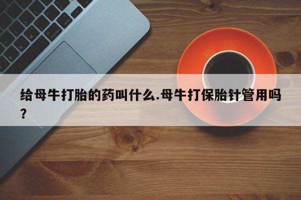 卖打胎药的微信给母牛打胎的药叫什么.母牛打保胎针管用吗？