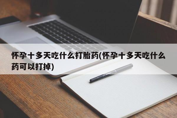 卖打胎药的微信怀孕十多天吃什么打胎药(怀孕十多天吃什么药可以打掉)