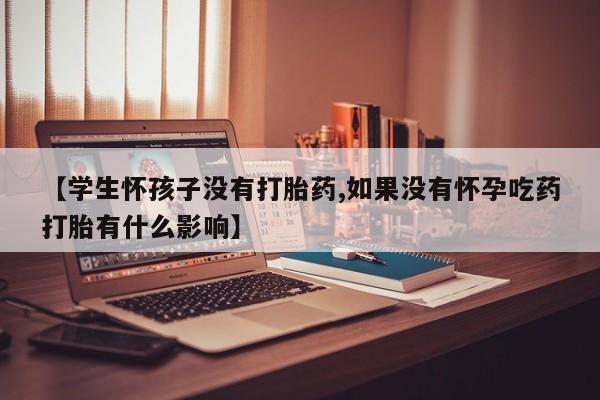 卖打胎药的微信【学生怀孩子没有打胎药,如果没有怀孕吃药打胎有什么影响】