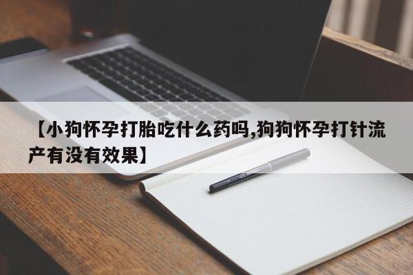 卖打胎药的微信【小狗怀孕打胎吃什么药吗,狗狗怀孕打针流产有没有效果】