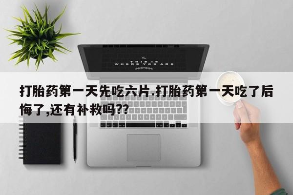 卖打胎药的微信打胎药第一天先吃六片.打胎药第一天吃了后悔了,还有补救吗?？