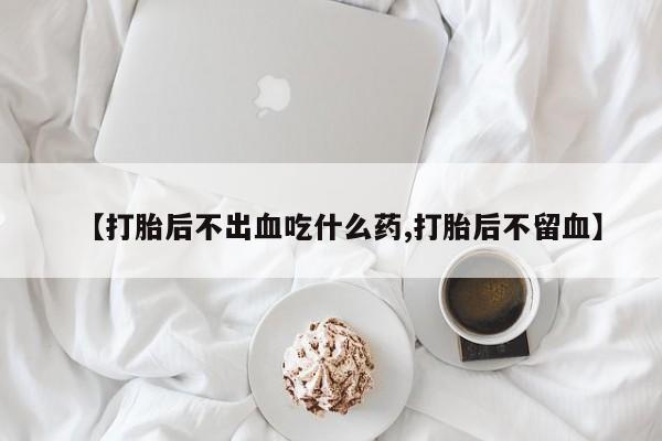 卖打胎药的微信【打胎后不出血吃什么药,打胎后不留血】