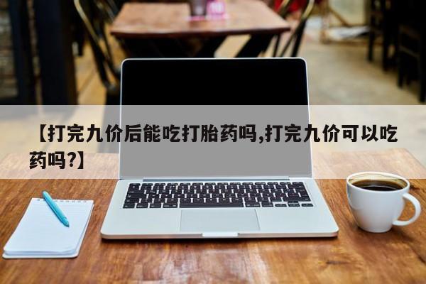 卖打胎药的微信【打完九价后能吃打胎药吗,打完九价可以吃药吗?】