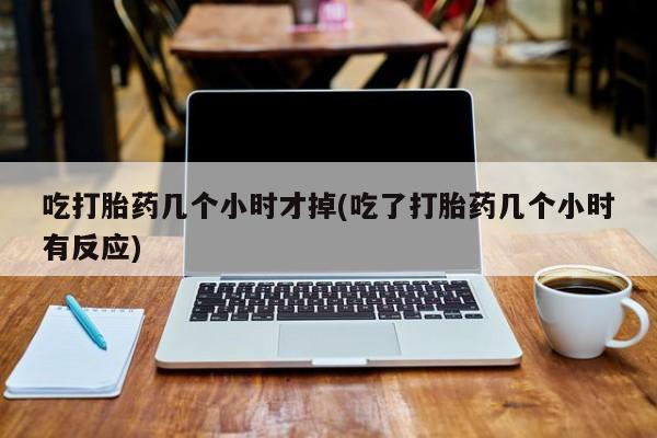 卖打胎药的微信吃打胎药几个小时才掉(吃了打胎药几个小时有反应)