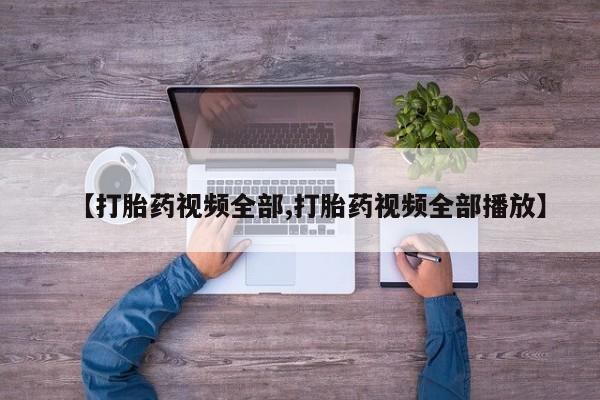 卖打胎药的微信【打胎药视频全部,打胎药视频全部播放】
