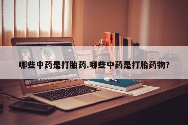 卖打胎药的微信哪些中药是打胎药.哪些中药是打胎药物？