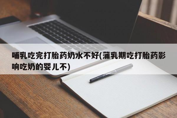卖打胎药的微信哺乳吃完打胎药奶水不好(蒲乳期吃打胎药影响吃奶的婴儿不)