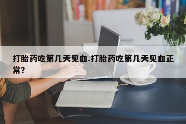 卖打胎药的微信打胎药吃第几天见血.打胎药吃第几天见血正常？