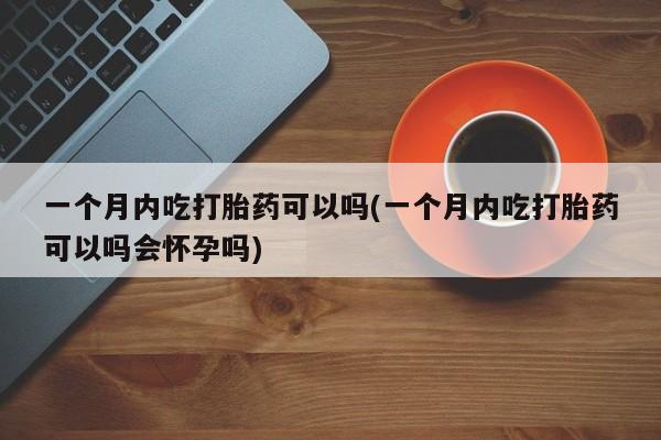 卖打胎药的微信一个月内吃打胎药可以吗(一个月内吃打胎药可以吗会怀孕吗)