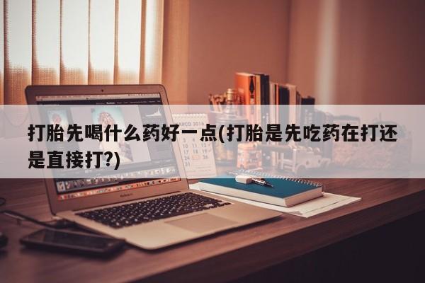 卖打胎药的微信打胎先喝什么药好一点(打胎是先吃药在打还是直接打?)