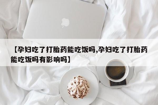 卖打胎药的微信【孕妇吃了打胎药能吃饭吗,孕妇吃了打胎药能吃饭吗有影响吗】