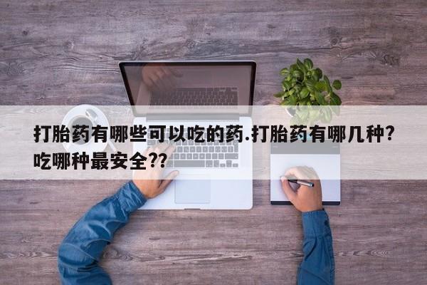 卖打胎药的微信打胎药有哪些可以吃的药.打胎药有哪几种?吃哪种最安全?？