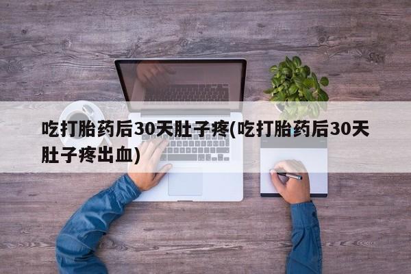 卖打胎药的微信吃打胎药后30天肚子疼(吃打胎药后30天肚子疼出血)