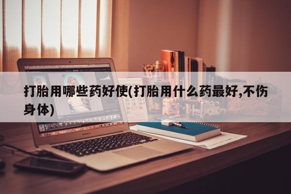 卖打胎药的微信打胎用哪些药好使(打胎用什么药最好,不伤身体)
