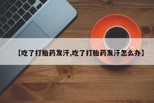卖打胎药的微信【吃了打胎药发汗,吃了打胎药发汗怎么办】