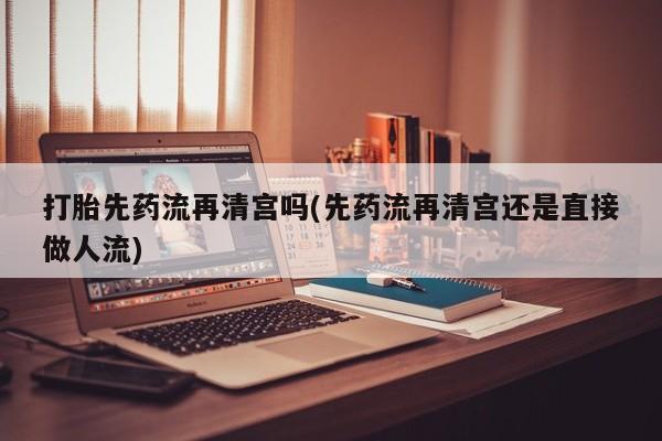 卖打胎药的微信打胎先药流再清宫吗(先药流再清宫还是直接做人流)