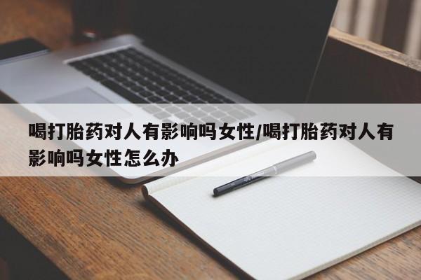 卖打胎药的微信喝打胎药对人有影响吗女性/喝打胎药对人有影响吗女性怎么办