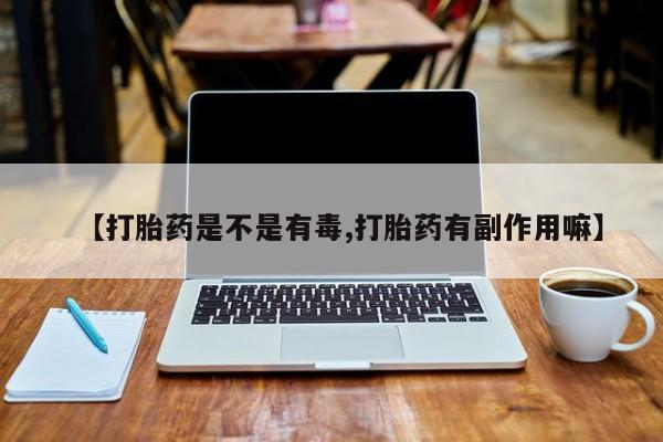 卖打胎药的微信【打胎药是不是有毒,打胎药有副作用嘛】