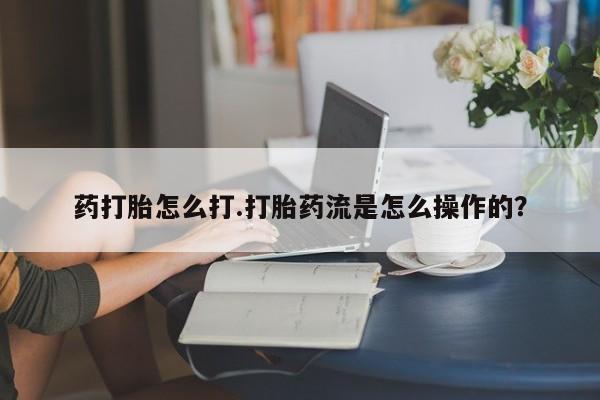 卖打胎药的微信药打胎怎么打.打胎药流是怎么操作的？