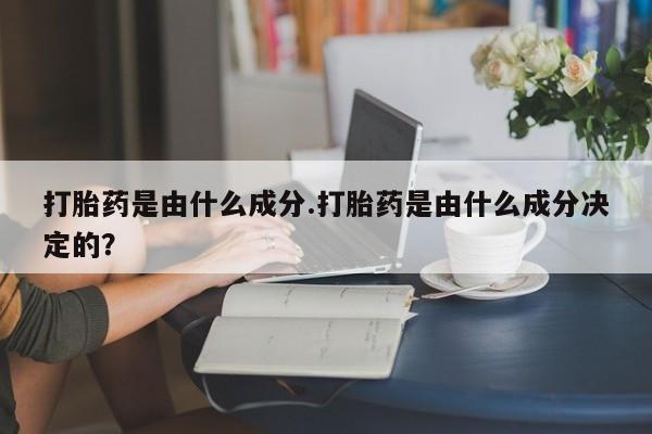 卖打胎药的微信打胎药是由什么成分.打胎药是由什么成分决定的？