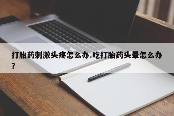 卖打胎药的微信打胎药刺激头疼怎么办.吃打胎药头晕怎么办？