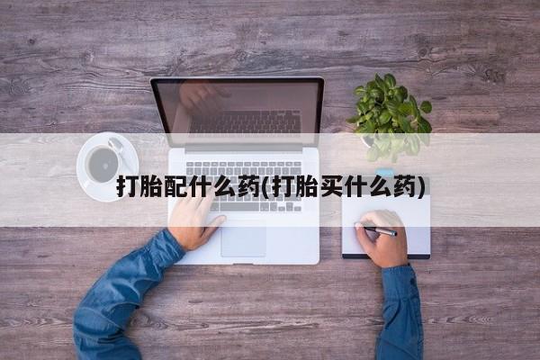 卖打胎药的微信打胎配什么药(打胎买什么药)