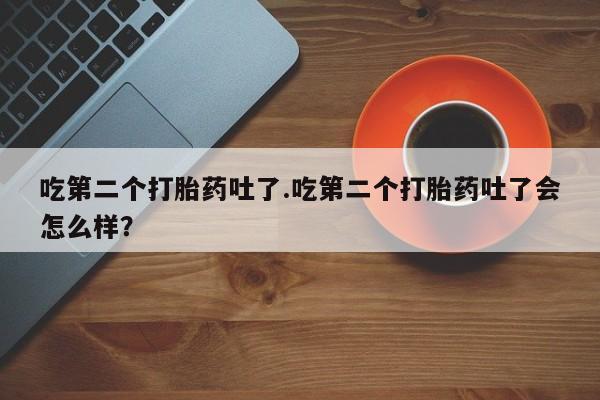 卖打胎药的微信吃第二个打胎药吐了.吃第二个打胎药吐了会怎么样?