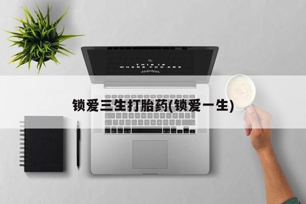 卖打胎药的微信锁爱三生打胎药(锁爱一生)