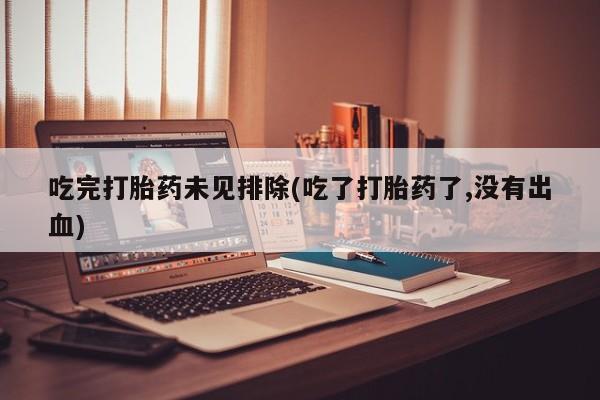 卖打胎药的微信吃完打胎药未见排除(吃了打胎药了,没有出血)