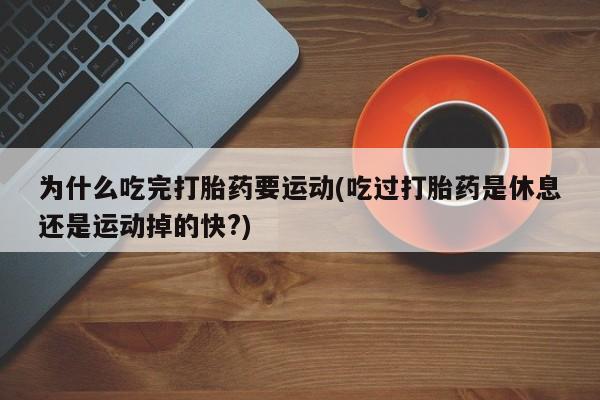 卖打胎药的微信为什么吃完打胎药要运动(吃过打胎药是休息还是运动掉的快?)