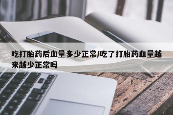 卖打胎药的微信吃打胎药后血量多少正常/吃了打胎药血量越来越少正常吗