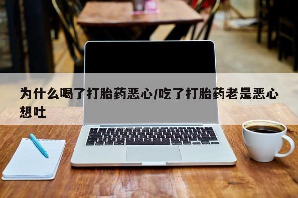 卖打胎药的微信为什么喝了打胎药恶心/吃了打胎药老是恶心想吐