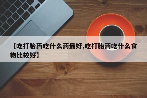卖打胎药的微信【吃打胎药吃什么药最好,吃打胎药吃什么食物比较好】