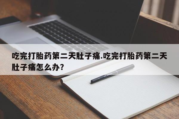 卖打胎药的微信吃完打胎药第二天肚子痛.吃完打胎药第二天肚子痛怎么办？