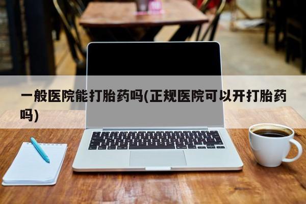 卖打胎药的微信一般医院能打胎药吗(正规医院可以开打胎药吗)